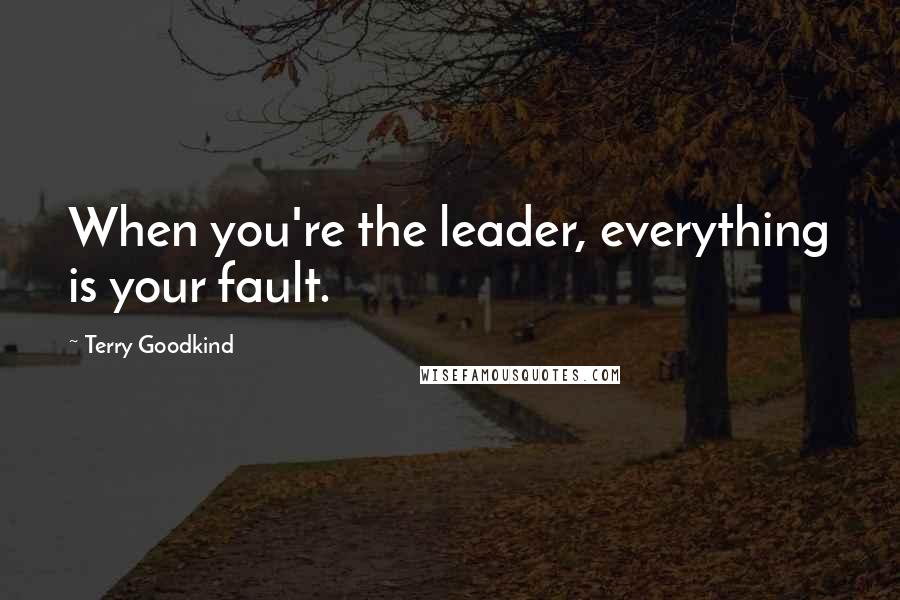 Terry Goodkind Quotes: When you're the leader, everything is your fault.