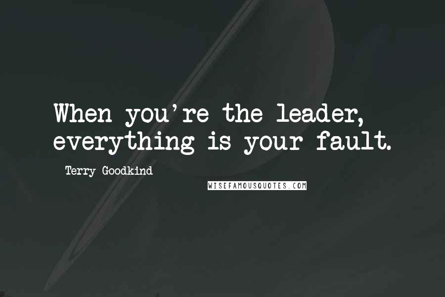 Terry Goodkind Quotes: When you're the leader, everything is your fault.