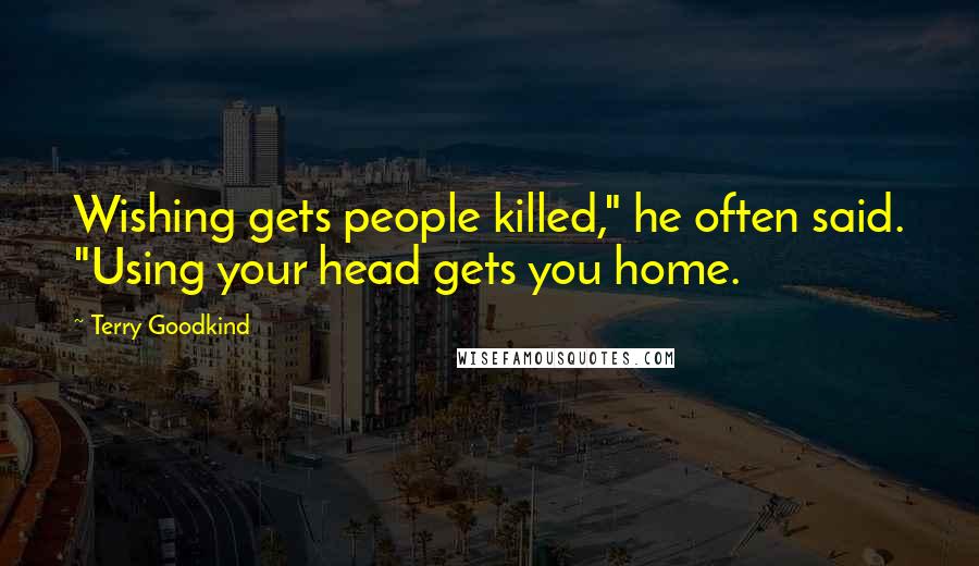 Terry Goodkind Quotes: Wishing gets people killed," he often said. "Using your head gets you home.