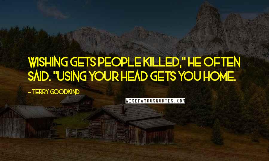 Terry Goodkind Quotes: Wishing gets people killed," he often said. "Using your head gets you home.