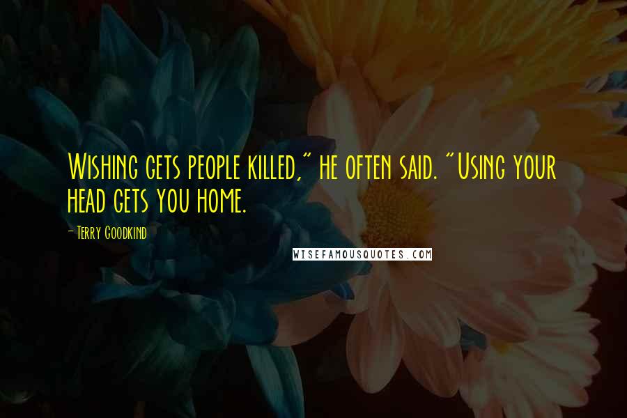 Terry Goodkind Quotes: Wishing gets people killed," he often said. "Using your head gets you home.