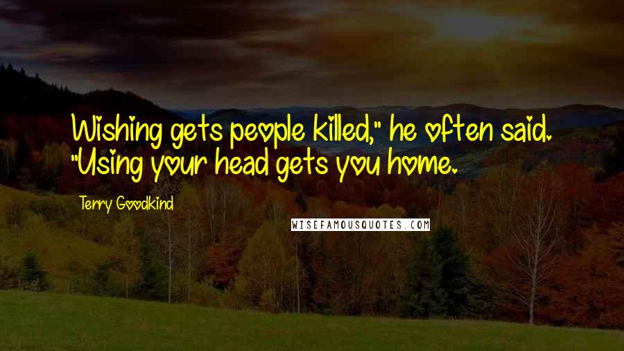 Terry Goodkind Quotes: Wishing gets people killed," he often said. "Using your head gets you home.