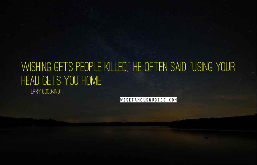 Terry Goodkind Quotes: Wishing gets people killed," he often said. "Using your head gets you home.