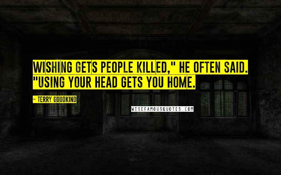 Terry Goodkind Quotes: Wishing gets people killed," he often said. "Using your head gets you home.