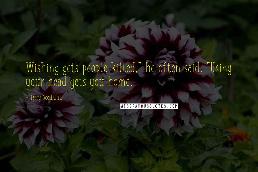 Terry Goodkind Quotes: Wishing gets people killed," he often said. "Using your head gets you home.