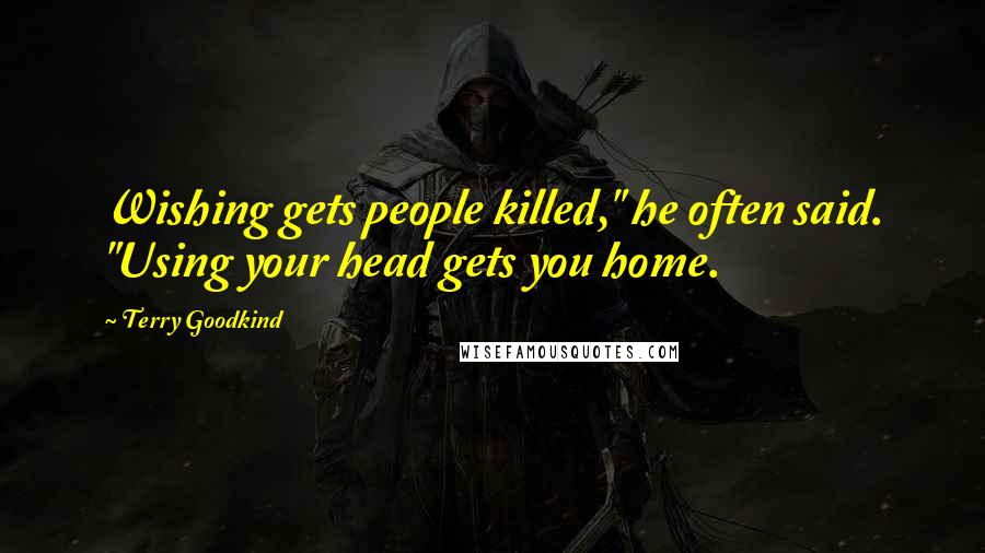 Terry Goodkind Quotes: Wishing gets people killed," he often said. "Using your head gets you home.