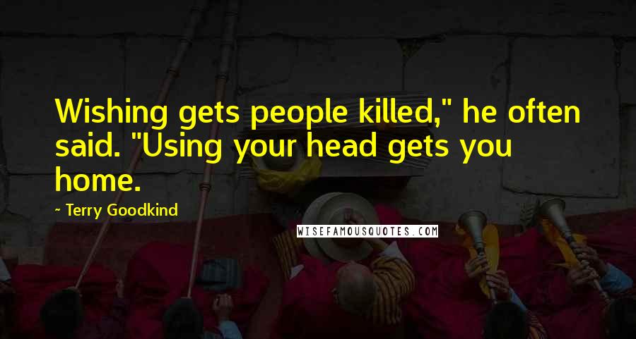 Terry Goodkind Quotes: Wishing gets people killed," he often said. "Using your head gets you home.