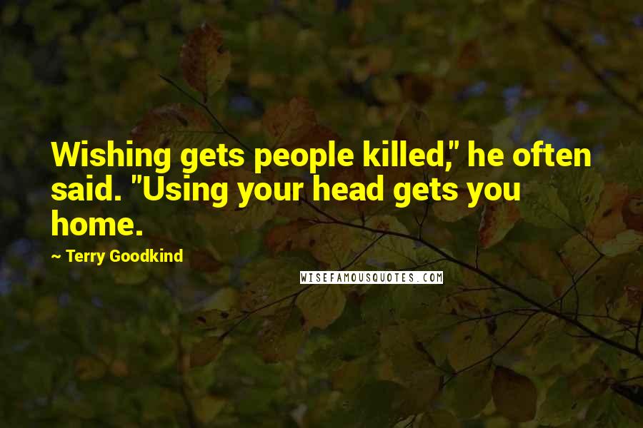 Terry Goodkind Quotes: Wishing gets people killed," he often said. "Using your head gets you home.