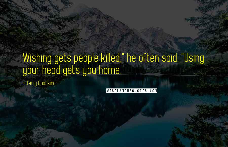 Terry Goodkind Quotes: Wishing gets people killed," he often said. "Using your head gets you home.