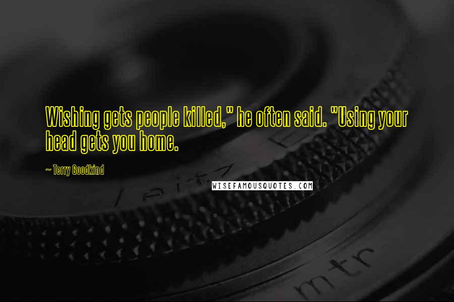 Terry Goodkind Quotes: Wishing gets people killed," he often said. "Using your head gets you home.