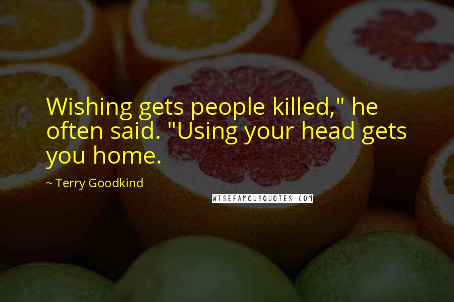 Terry Goodkind Quotes: Wishing gets people killed," he often said. "Using your head gets you home.