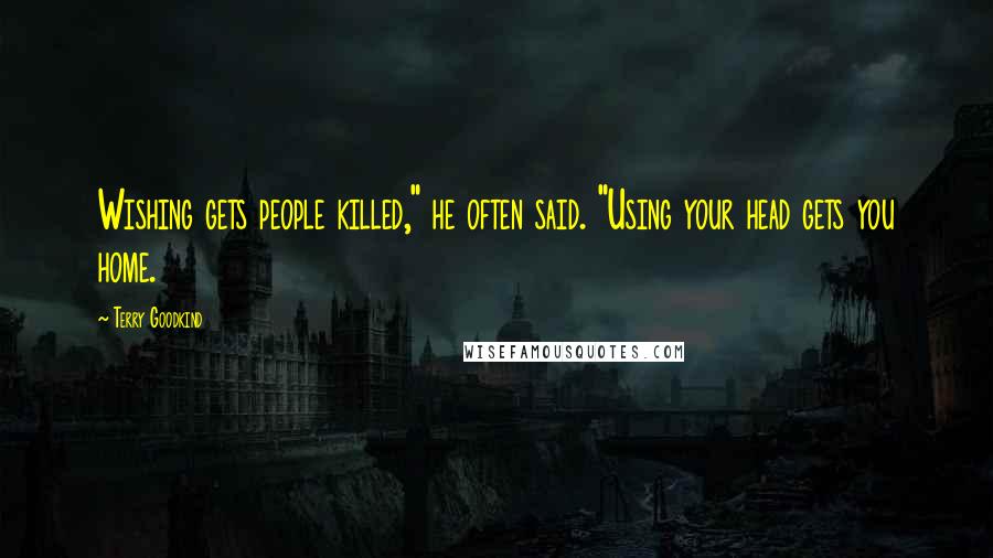 Terry Goodkind Quotes: Wishing gets people killed," he often said. "Using your head gets you home.