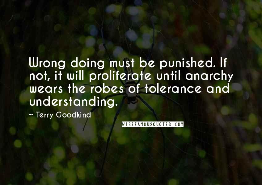 Terry Goodkind Quotes: Wrong doing must be punished. If not, it will proliferate until anarchy wears the robes of tolerance and understanding.