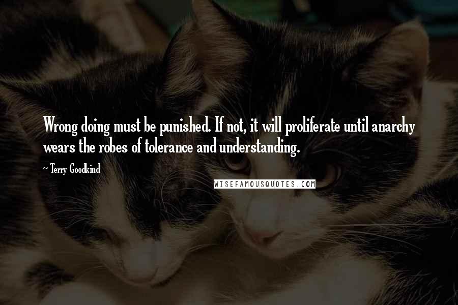 Terry Goodkind Quotes: Wrong doing must be punished. If not, it will proliferate until anarchy wears the robes of tolerance and understanding.