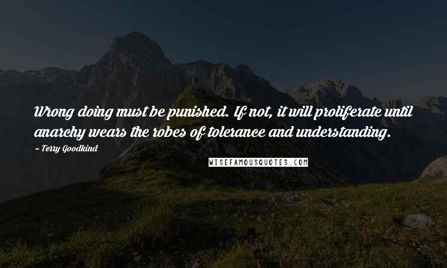 Terry Goodkind Quotes: Wrong doing must be punished. If not, it will proliferate until anarchy wears the robes of tolerance and understanding.