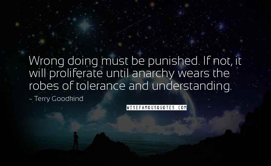 Terry Goodkind Quotes: Wrong doing must be punished. If not, it will proliferate until anarchy wears the robes of tolerance and understanding.