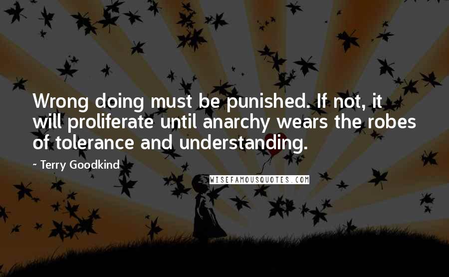 Terry Goodkind Quotes: Wrong doing must be punished. If not, it will proliferate until anarchy wears the robes of tolerance and understanding.