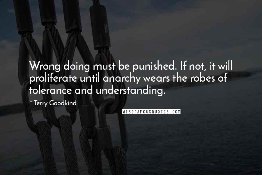 Terry Goodkind Quotes: Wrong doing must be punished. If not, it will proliferate until anarchy wears the robes of tolerance and understanding.