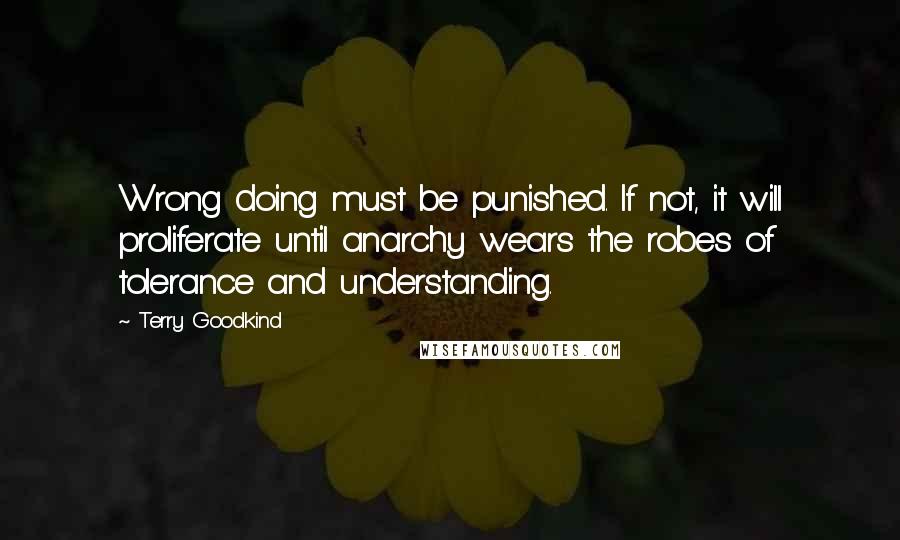 Terry Goodkind Quotes: Wrong doing must be punished. If not, it will proliferate until anarchy wears the robes of tolerance and understanding.