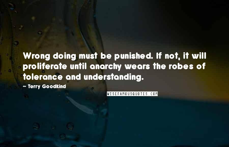 Terry Goodkind Quotes: Wrong doing must be punished. If not, it will proliferate until anarchy wears the robes of tolerance and understanding.