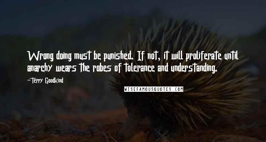 Terry Goodkind Quotes: Wrong doing must be punished. If not, it will proliferate until anarchy wears the robes of tolerance and understanding.