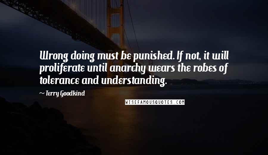 Terry Goodkind Quotes: Wrong doing must be punished. If not, it will proliferate until anarchy wears the robes of tolerance and understanding.