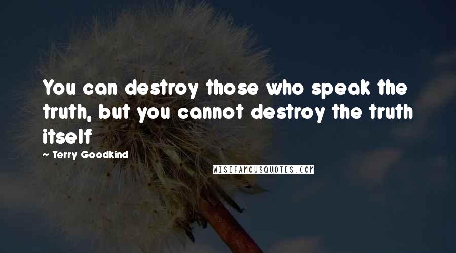 Terry Goodkind Quotes: You can destroy those who speak the truth, but you cannot destroy the truth itself