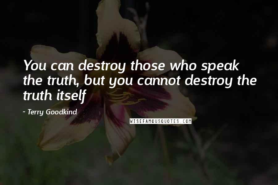 Terry Goodkind Quotes: You can destroy those who speak the truth, but you cannot destroy the truth itself