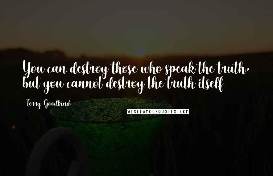 Terry Goodkind Quotes: You can destroy those who speak the truth, but you cannot destroy the truth itself