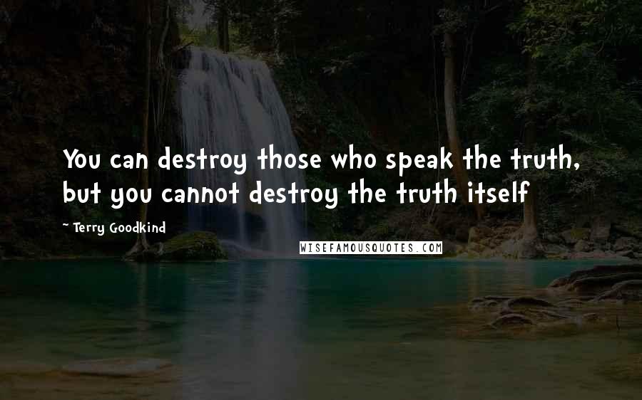 Terry Goodkind Quotes: You can destroy those who speak the truth, but you cannot destroy the truth itself