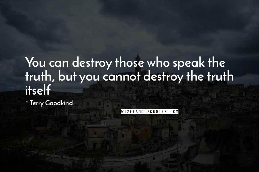 Terry Goodkind Quotes: You can destroy those who speak the truth, but you cannot destroy the truth itself