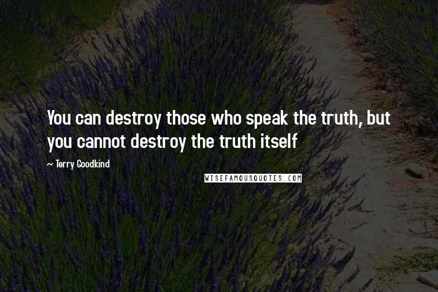 Terry Goodkind Quotes: You can destroy those who speak the truth, but you cannot destroy the truth itself