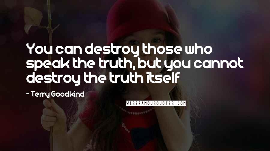 Terry Goodkind Quotes: You can destroy those who speak the truth, but you cannot destroy the truth itself