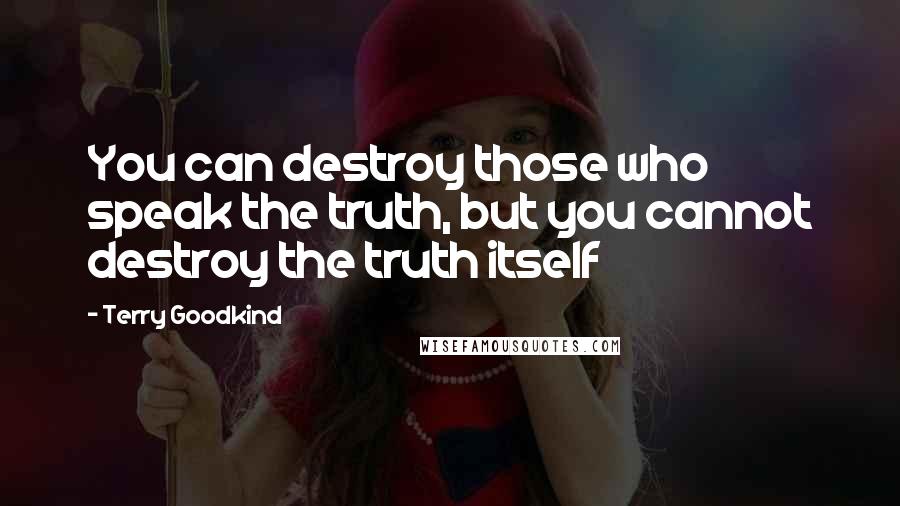 Terry Goodkind Quotes: You can destroy those who speak the truth, but you cannot destroy the truth itself