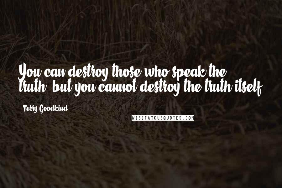 Terry Goodkind Quotes: You can destroy those who speak the truth, but you cannot destroy the truth itself