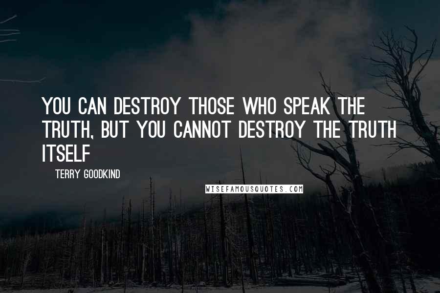 Terry Goodkind Quotes: You can destroy those who speak the truth, but you cannot destroy the truth itself