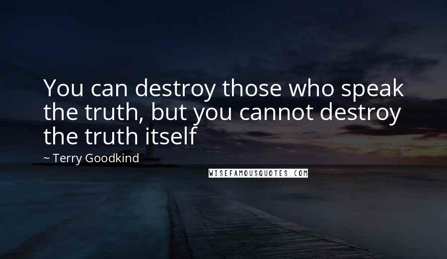 Terry Goodkind Quotes: You can destroy those who speak the truth, but you cannot destroy the truth itself