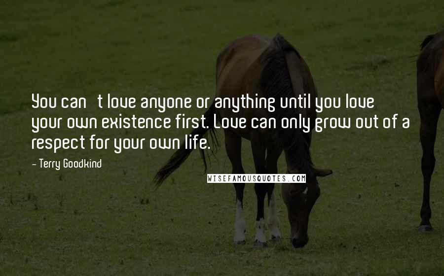 Terry Goodkind Quotes: You can't love anyone or anything until you love your own existence first. Love can only grow out of a respect for your own life.