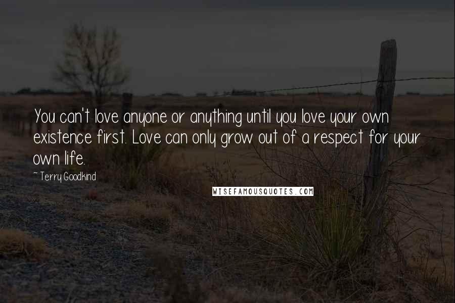 Terry Goodkind Quotes: You can't love anyone or anything until you love your own existence first. Love can only grow out of a respect for your own life.