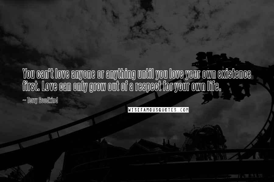 Terry Goodkind Quotes: You can't love anyone or anything until you love your own existence first. Love can only grow out of a respect for your own life.