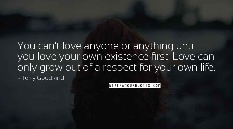 Terry Goodkind Quotes: You can't love anyone or anything until you love your own existence first. Love can only grow out of a respect for your own life.