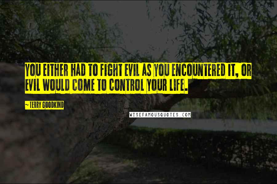 Terry Goodkind Quotes: You either had to fight evil as you encountered it, or evil would come to control your life.