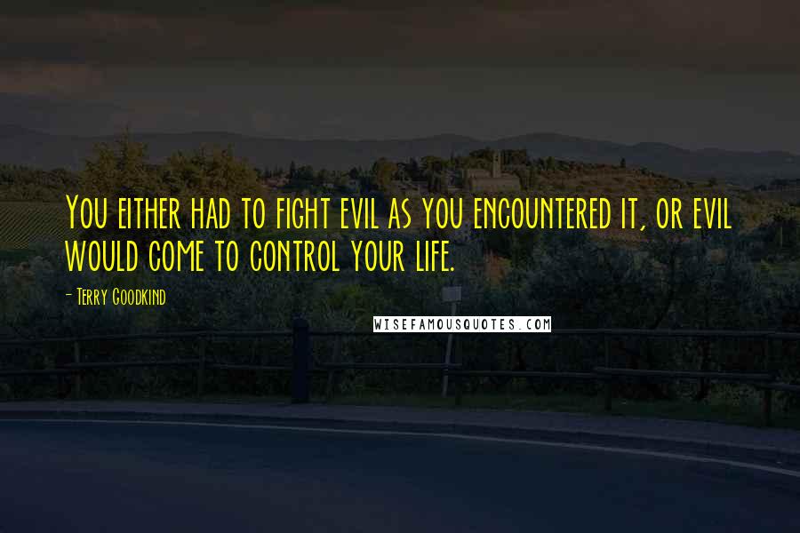 Terry Goodkind Quotes: You either had to fight evil as you encountered it, or evil would come to control your life.