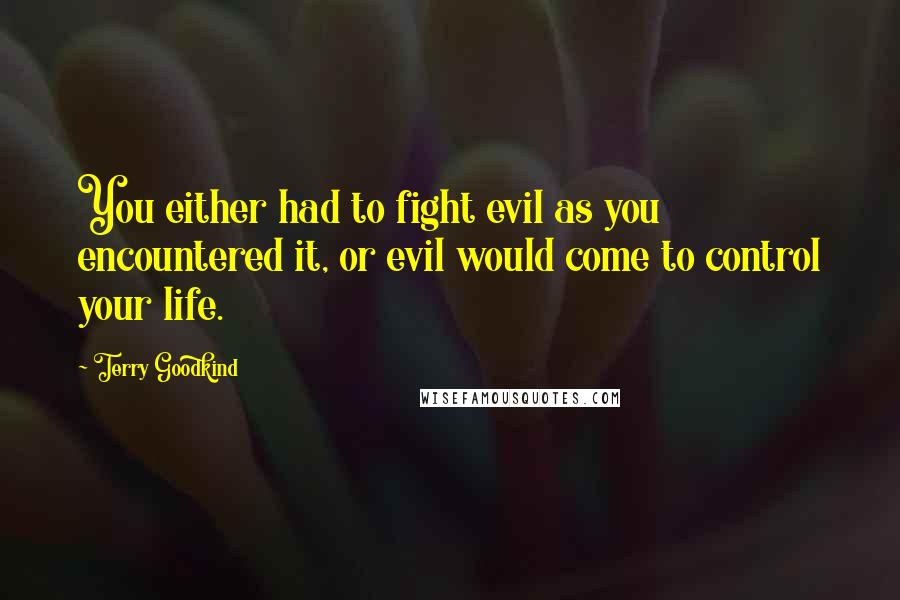 Terry Goodkind Quotes: You either had to fight evil as you encountered it, or evil would come to control your life.