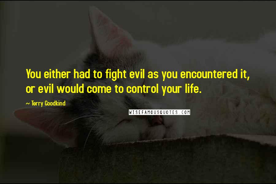 Terry Goodkind Quotes: You either had to fight evil as you encountered it, or evil would come to control your life.