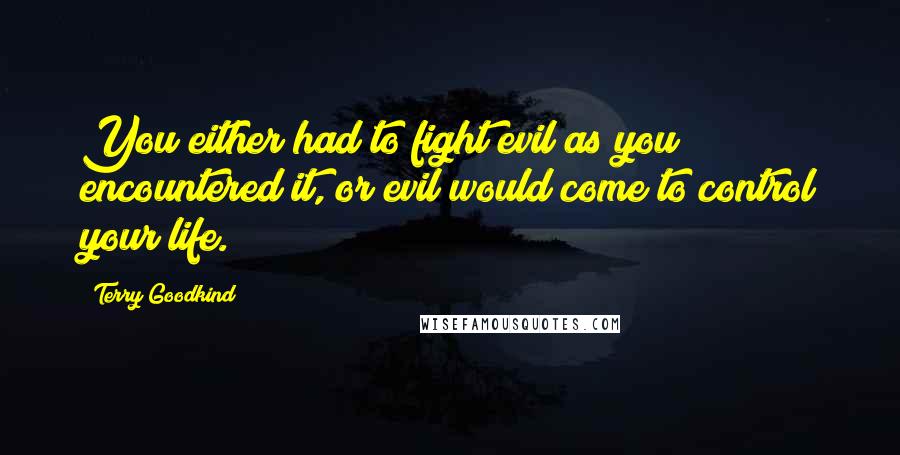 Terry Goodkind Quotes: You either had to fight evil as you encountered it, or evil would come to control your life.