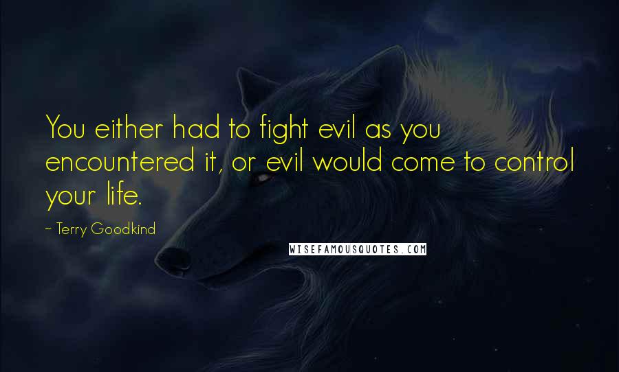 Terry Goodkind Quotes: You either had to fight evil as you encountered it, or evil would come to control your life.