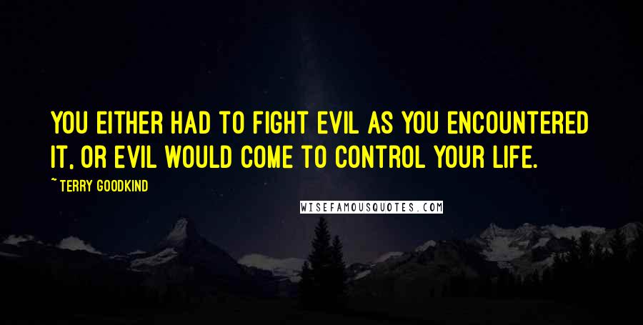 Terry Goodkind Quotes: You either had to fight evil as you encountered it, or evil would come to control your life.