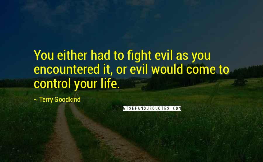 Terry Goodkind Quotes: You either had to fight evil as you encountered it, or evil would come to control your life.