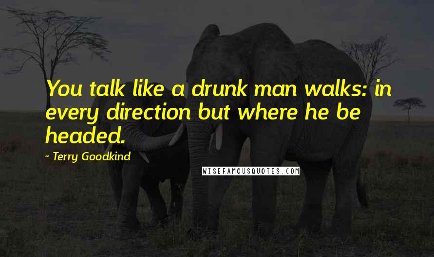 Terry Goodkind Quotes: You talk like a drunk man walks: in every direction but where he be headed.